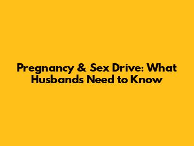 Pregnancy & Sex Drive: What Husbands Need to Know