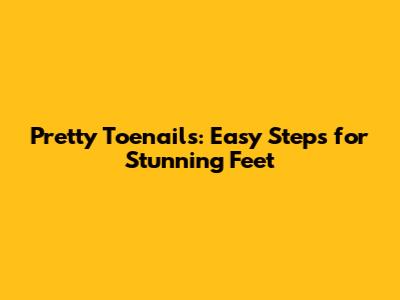 Pretty Toenails: Easy Steps for Stunning Feet