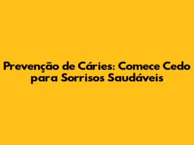 Prevenção de Cáries: Comece Cedo para Sorrisos Saudáveis