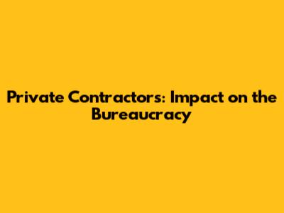 Private Contractors: Impact on the Bureaucracy