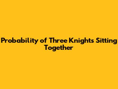 Probability of Three Knights Sitting Together