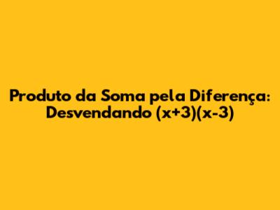 Produto da Soma pela Diferença: Desvendando (x+3)(x-3)