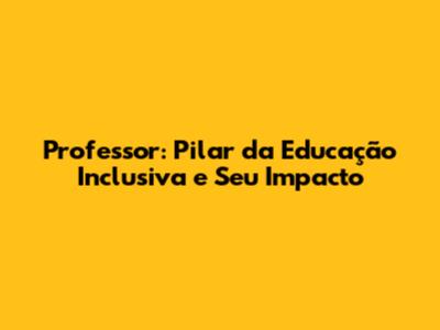 Professor: Pilar da Educação Inclusiva e Seu Impacto