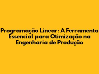 Programação Linear: A Ferramenta Essencial para Otimização na Engenharia de Produção