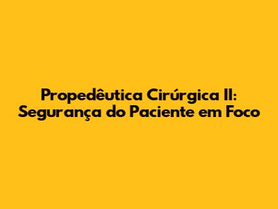 Propedêutica Cirúrgica II: Segurança do Paciente em Foco