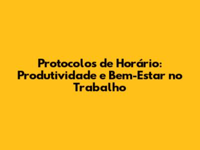Protocolos de Horário: Produtividade e Bem-Estar no Trabalho