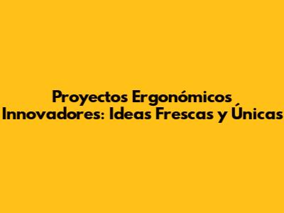 Proyectos Ergonómicos Innovadores: Ideas Frescas y Únicas