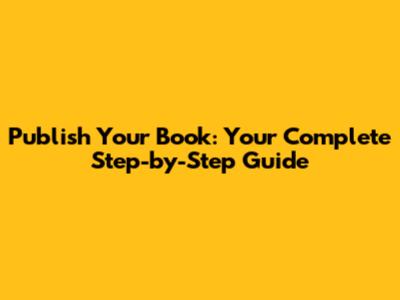 Publish Your Book: Your Complete Step-by-Step Guide