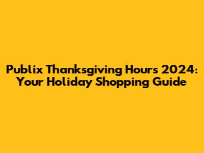 Publix Thanksgiving Hours 2024: Your Holiday Shopping Guide