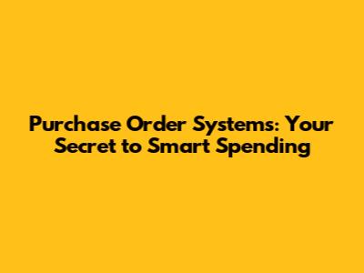 Purchase Order Systems: Your Secret to Smart Spending