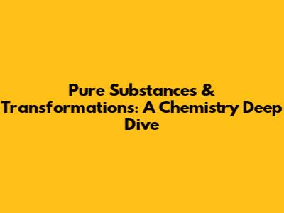 Pure Substances & Transformations: A Chemistry Deep Dive
