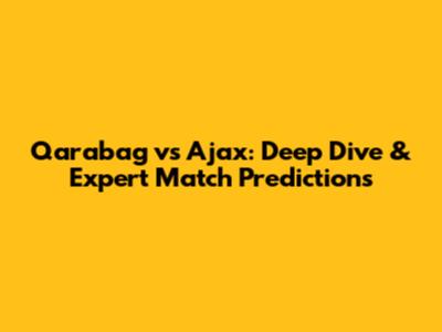 Qarabag vs Ajax: Deep Dive & Expert Match Predictions