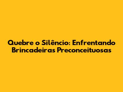 Quebre o Silêncio: Enfrentando Brincadeiras Preconceituosas