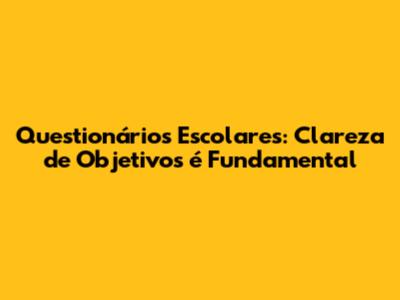 Questionários Escolares: Clareza de Objetivos é Fundamental