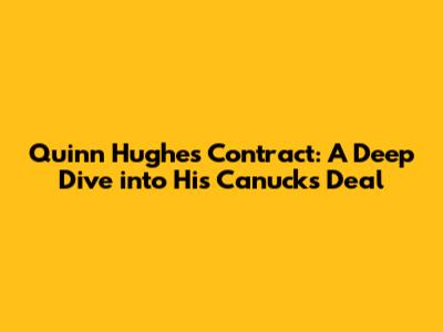 Quinn Hughes Contract: A Deep Dive into His Canucks Deal