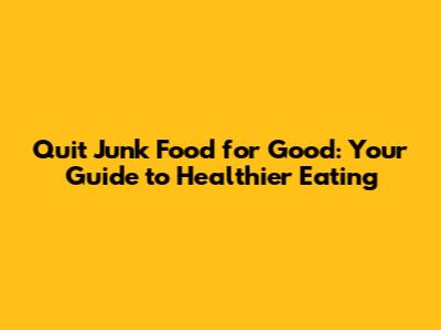 Quit Junk Food for Good: Your Guide to Healthier Eating