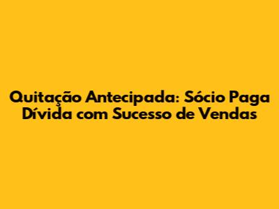 Quitação Antecipada: Sócio Paga Dívida com Sucesso de Vendas