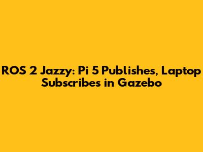 ROS 2 Jazzy: Pi 5 Publishes, Laptop Subscribes in Gazebo