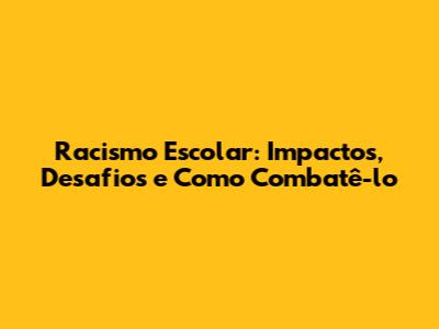 Racismo Escolar: Impactos, Desafios e Como Combatê-lo