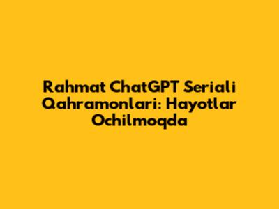 Rahmat ChatGPT Seriali Qahramonlari: Hayotlar Ochilmoqda