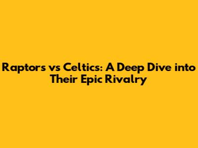 Raptors vs Celtics: A Deep Dive into Their Epic Rivalry