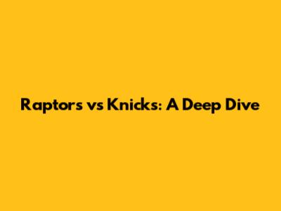 Raptors vs Knicks: A Deep Dive