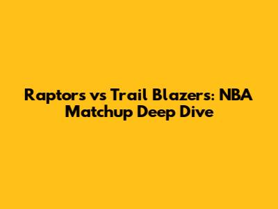 Raptors vs Trail Blazers: NBA Matchup Deep Dive