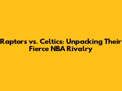 Raptors vs. Celtics: Unpacking Their Fierce NBA Rivalry