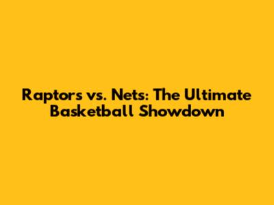 Raptors vs. Nets: The Ultimate Basketball Showdown
