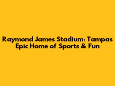 Raymond James Stadium: Tampa's Epic Home of Sports & Fun