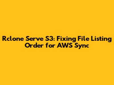 Rclone Serve S3: Fixing File Listing Order for AWS Sync