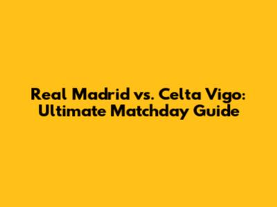Real Madrid vs. Celta Vigo: Ultimate Matchday Guide