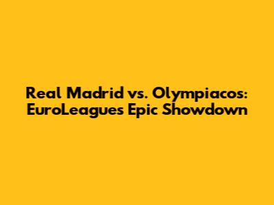 Real Madrid vs. Olympiacos: EuroLeague's Epic Showdown