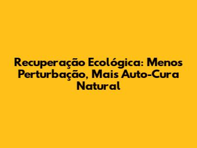 Recuperação Ecológica: Menos Perturbação, Mais Auto-Cura Natural