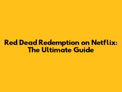 Red Dead Redemption on Netflix: The Ultimate Guide