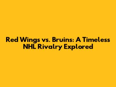 Red Wings vs. Bruins: A Timeless NHL Rivalry Explored