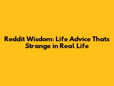 Reddit Wisdom: Life Advice That's Strange in Real Life