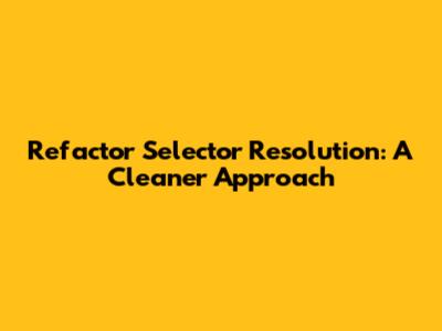 Refactor Selector Resolution: A Cleaner Approach