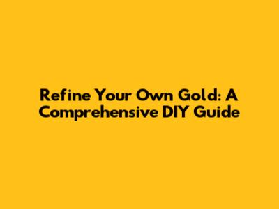 Refine Your Own Gold: A Comprehensive DIY Guide