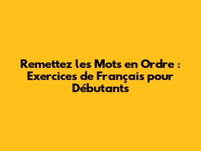 Remettez les Mots en Ordre : Exercices de Français pour Débutants