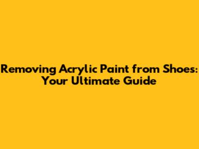 Removing Acrylic Paint from Shoes: Your Ultimate Guide