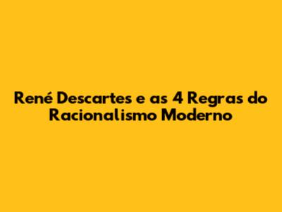 René Descartes e as 4 Regras do Racionalismo Moderno