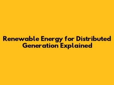 Renewable Energy for Distributed Generation Explained