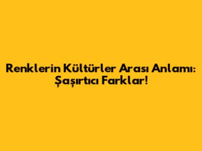 Renklerin Kültürler Arası Anlamı: Şaşırtıcı Farklar!