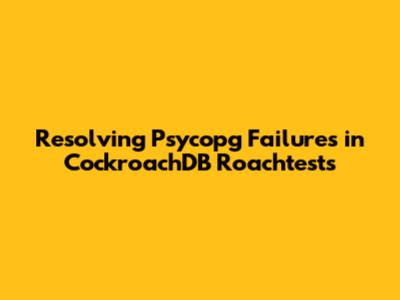 Resolving Psycopg Failures in CockroachDB Roachtests