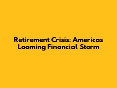 Retirement Crisis: America's Looming Financial Storm