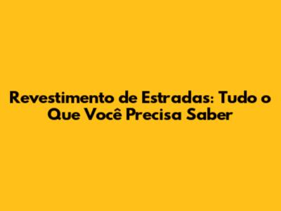 Revestimento de Estradas: Tudo o Que Você Precisa Saber