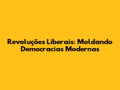 Revoluções Liberais: Moldando Democracias Modernas