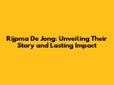 Rijpma De Jong: Unveiling Their Story and Lasting Impact