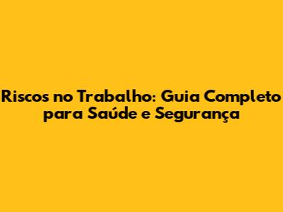Riscos no Trabalho: Guia Completo para Saúde e Segurança